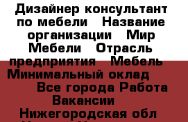 Дизайнер-консультант по мебели › Название организации ­ Мир Мебели › Отрасль предприятия ­ Мебель › Минимальный оклад ­ 15 000 - Все города Работа » Вакансии   . Нижегородская обл.,Нижний Новгород г.